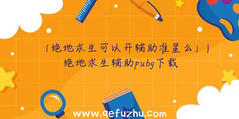 「绝地求生可以开辅助准星么」|绝地求生辅助pubg下载